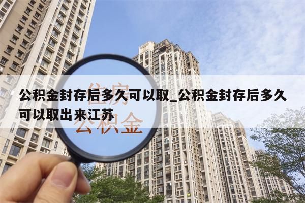 公积金封存后多久可以取_公积金封存后多久可以取出来江苏